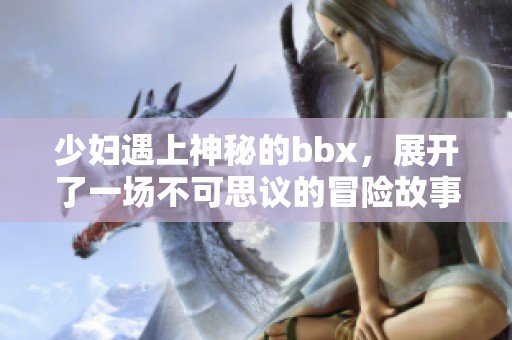 少妇遇上神秘的bbx，展开了一场不可思议的冒险故事