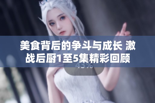 美食背后的争斗与成长 激战后厨1至5集精彩回顾