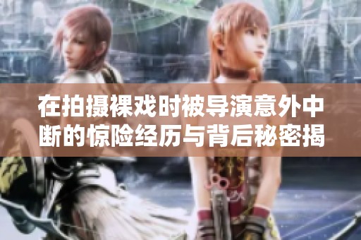 在拍摄裸戏时被导演意外中断的惊险经历与背后秘密揭秘