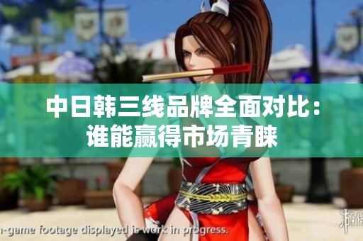 中日韩三线品牌全面对比：谁能赢得市场青睐