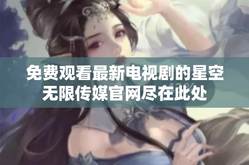 免费观看最新电视剧的星空无限传媒官网尽在此处