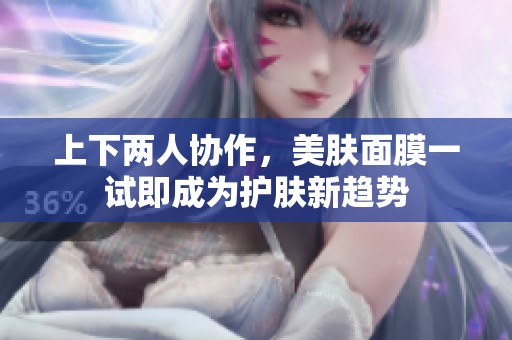 上下两人协作，美肤面膜一试即成为护肤新趋势