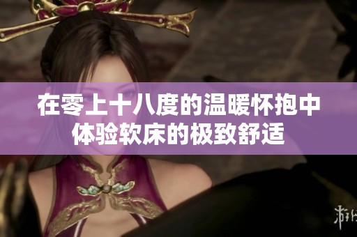 在零上十八度的温暖怀抱中体验软床的极致舒适
