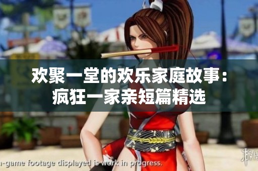 欢聚一堂的欢乐家庭故事：疯狂一家亲短篇精选