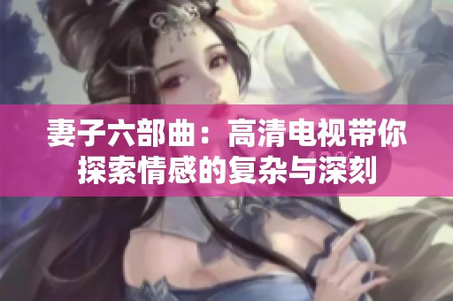 妻子六部曲：高清电视带你探索情感的复杂与深刻
