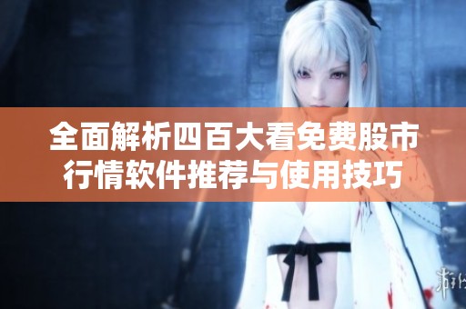 全面解析四百大看免费股市行情软件推荐与使用技巧