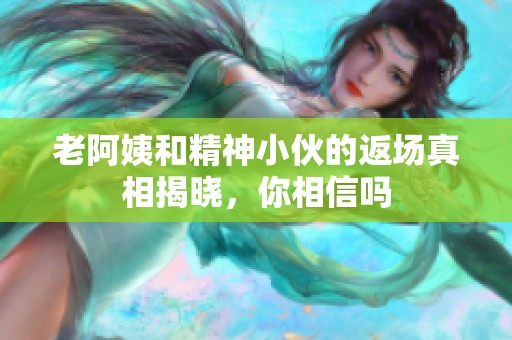 老阿姨和精神小伙的返场真相揭晓，你相信吗