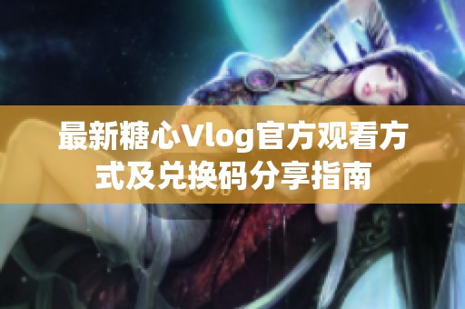 最新糖心Vlog官方观看方式及兑换码分享指南