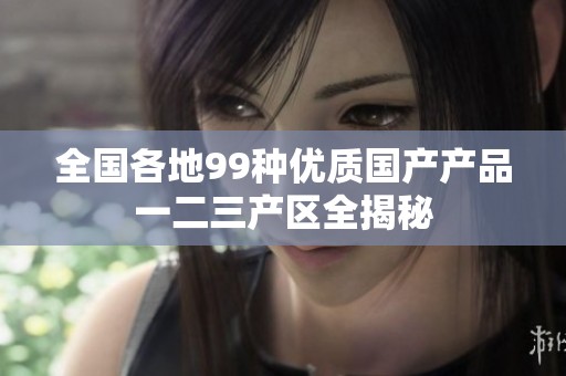 全国各地99种优质国产产品一二三产区全揭秘