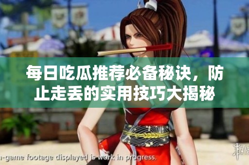 每日吃瓜推荐必备秘诀，防止走丢的实用技巧大揭秘