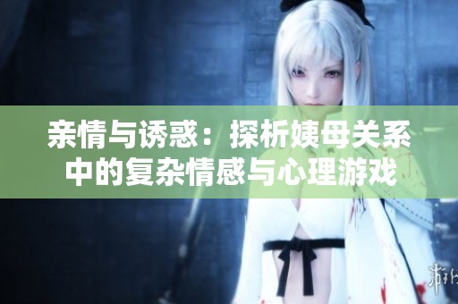 亲情与诱惑：探析姨母关系中的复杂情感与心理游戏