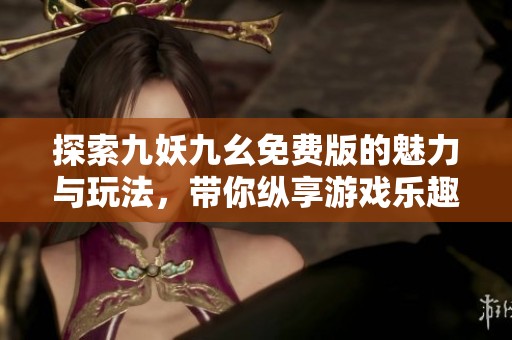 探索九妖九幺免费版的魅力与玩法，带你纵享游戏乐趣