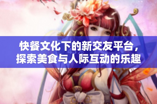 快餐文化下的新交友平台，探索美食与人际互动的乐趣