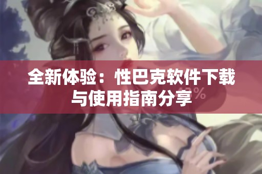 全新体验：性巴克软件下载与使用指南分享