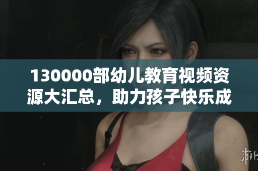130000部幼儿教育视频资源大汇总，助力孩子快乐成长