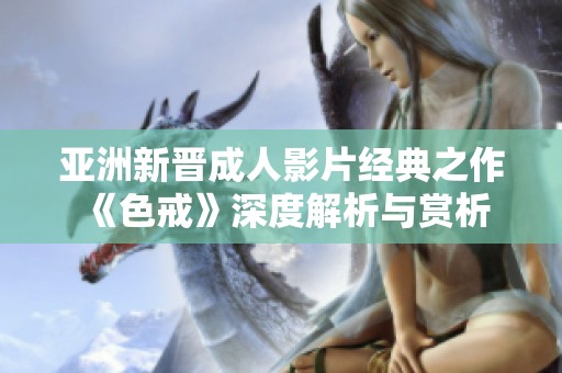 亚洲新晋成人影片经典之作《色戒》深度解析与赏析