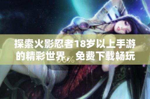 探索火影忍者18岁以上手游的精彩世界，免费下载畅玩新体验
