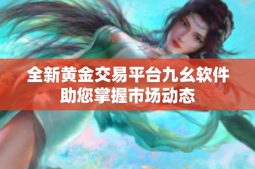 全新黄金交易平台九幺软件助您掌握市场动态