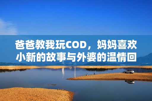 爸爸教我玩COD，妈妈喜欢小新的故事与外婆的温情回忆