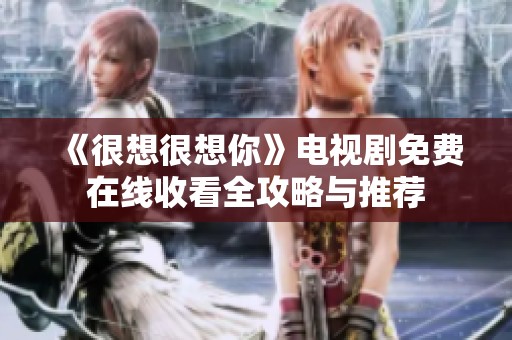 《很想很想你》电视剧免费在线收看全攻略与推荐