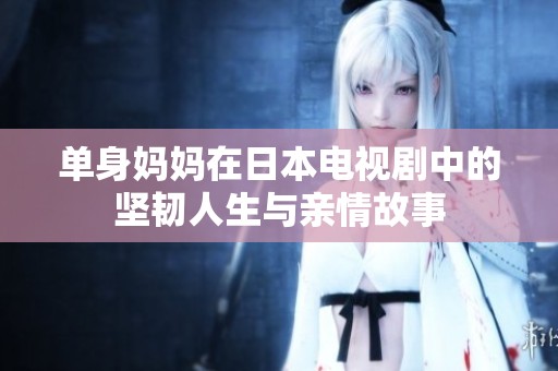 单身妈妈在日本电视剧中的坚韧人生与亲情故事
