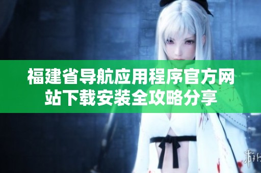 福建省导航应用程序官方网站下载安装全攻略分享
