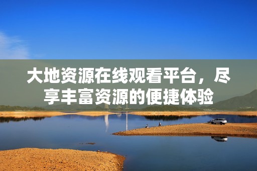 大地资源在线观看平台，尽享丰富资源的便捷体验