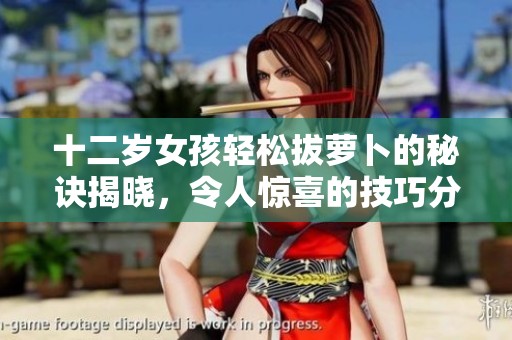 十二岁女孩轻松拔萝卜的秘诀揭晓，令人惊喜的技巧分享