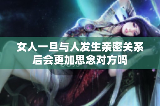 女人一旦与人发生亲密关系后会更加思念对方吗