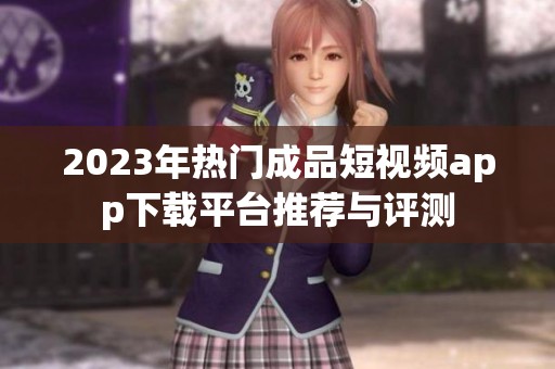 2023年热门成品短视频app下载平台推荐与评测
