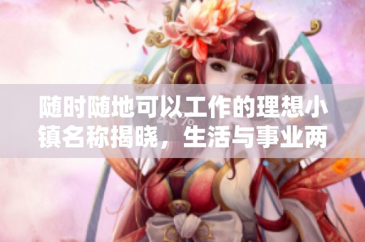 随时随地可以工作的理想小镇名称揭晓，生活与事业两不误