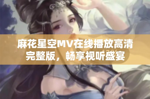 麻花星空MV在线播放高清完整版，畅享视听盛宴
