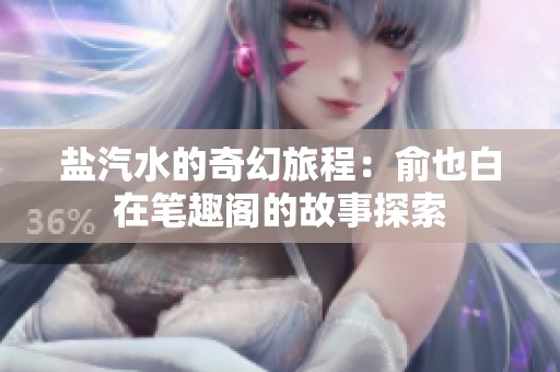 盐汽水的奇幻旅程：俞也白在笔趣阁的故事探索