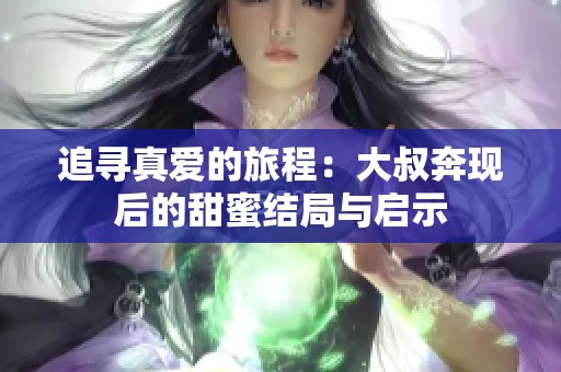 追寻真爱的旅程：大叔奔现后的甜蜜结局与启示