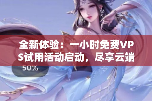 全新体验：一小时免费VPS试用活动启动，尽享云端服务