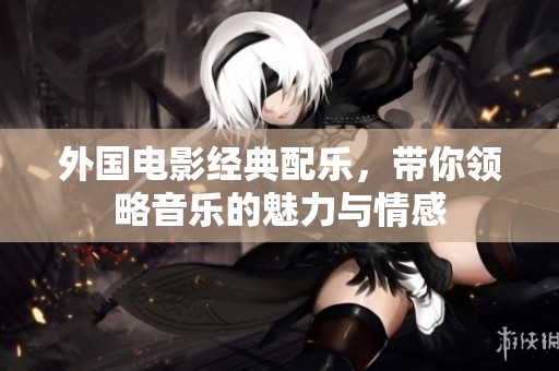 外国电影经典配乐，带你领略音乐的魅力与情感