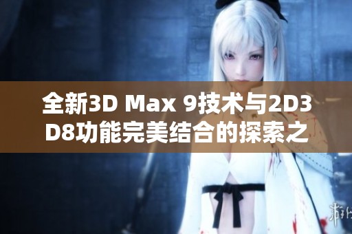 全新3D Max 9技术与2D3D8功能完美结合的探索之旅