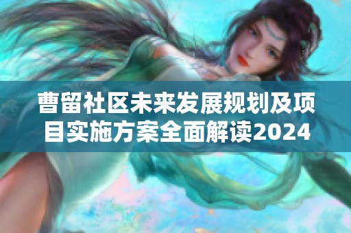 曹留社区未来发展规划及项目实施方案全面解读2024年策略