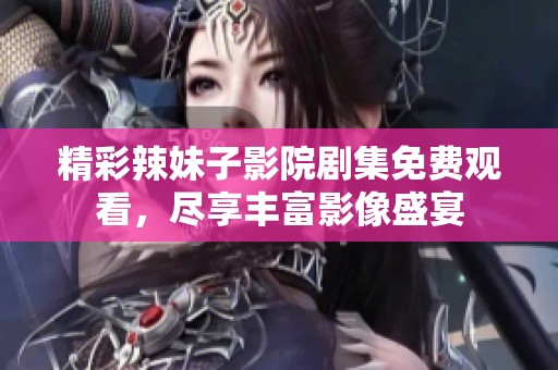 精彩辣妹子影院剧集免费观看，尽享丰富影像盛宴
