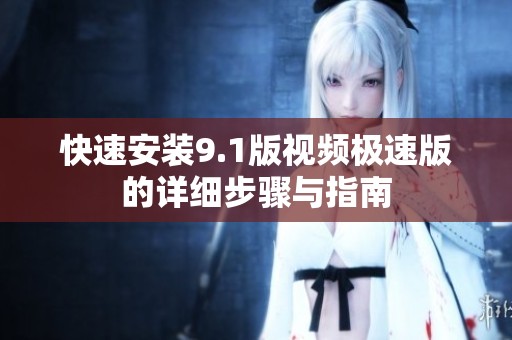 快速安装9.1版视频极速版的详细步骤与指南