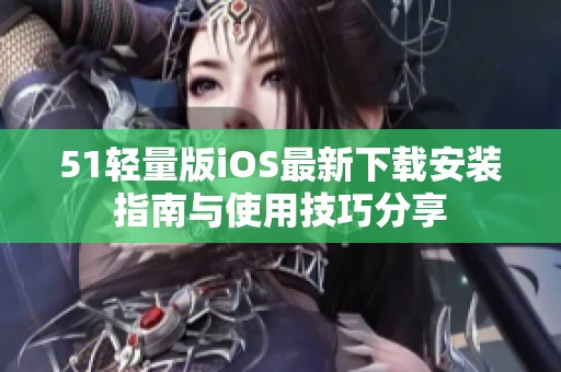51轻量版iOS最新下载安装指南与使用技巧分享