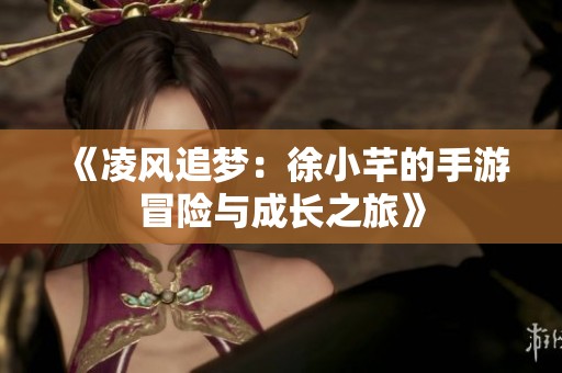 《凌风追梦：徐小芊的手游冒险与成长之旅》