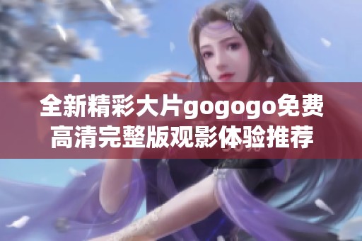 全新精彩大片gogogo免费高清完整版观影体验推荐