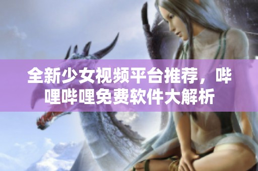全新少女视频平台推荐，哔哩哔哩免费软件大解析