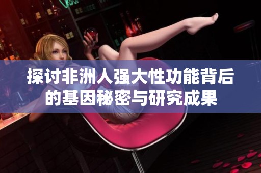 探讨非洲人强大性功能背后的基因秘密与研究成果