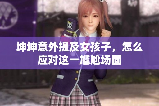 坤坤意外提及女孩子，怎么应对这一尴尬场面