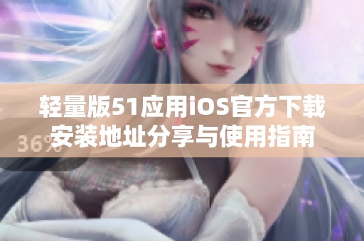 轻量版51应用iOS官方下载安装地址分享与使用指南