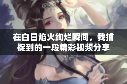 在白日焰火绚烂瞬间，我捕捉到的一段精彩视频分享