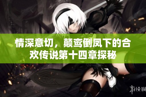 情深意切，颠鸾倒凤下的合欢传说第十四章探秘
