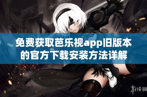 免费获取芭乐视app旧版本的官方下载安装方法详解